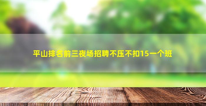 平山排名前三夜场招聘不压不扣15一个班